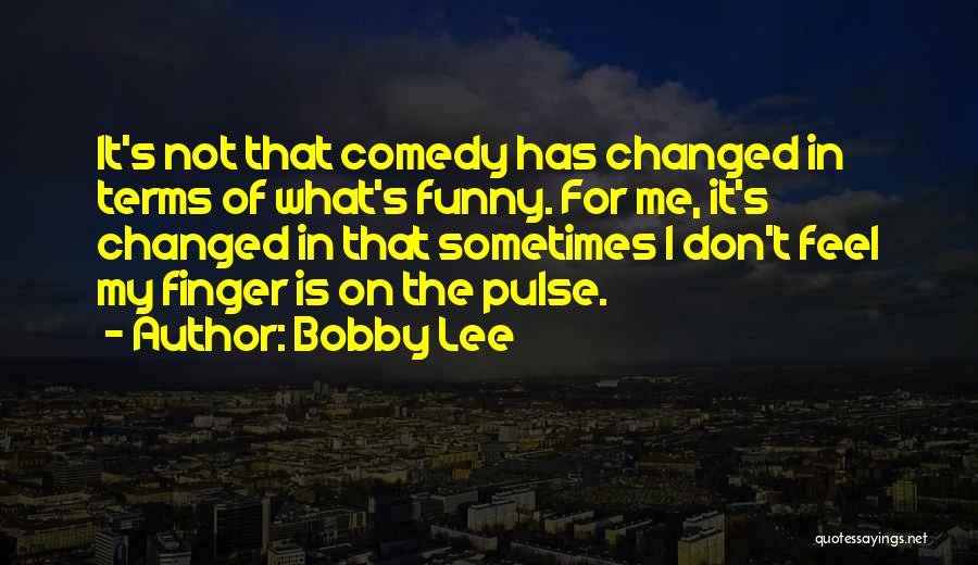 Bobby Lee Quotes: It's Not That Comedy Has Changed In Terms Of What's Funny. For Me, It's Changed In That Sometimes I Don't