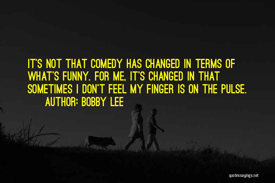 Bobby Lee Quotes: It's Not That Comedy Has Changed In Terms Of What's Funny. For Me, It's Changed In That Sometimes I Don't