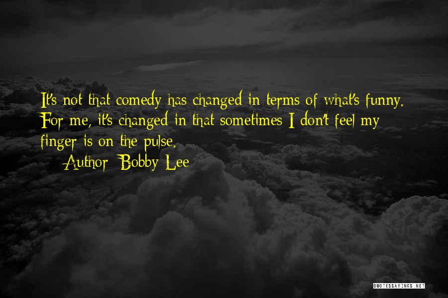 Bobby Lee Quotes: It's Not That Comedy Has Changed In Terms Of What's Funny. For Me, It's Changed In That Sometimes I Don't