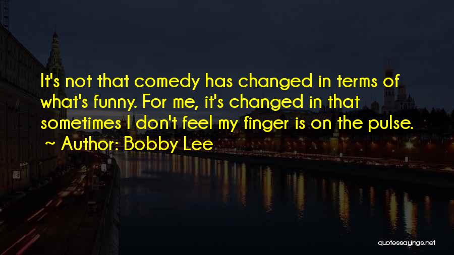 Bobby Lee Quotes: It's Not That Comedy Has Changed In Terms Of What's Funny. For Me, It's Changed In That Sometimes I Don't