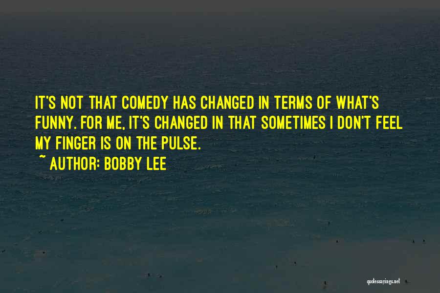 Bobby Lee Quotes: It's Not That Comedy Has Changed In Terms Of What's Funny. For Me, It's Changed In That Sometimes I Don't