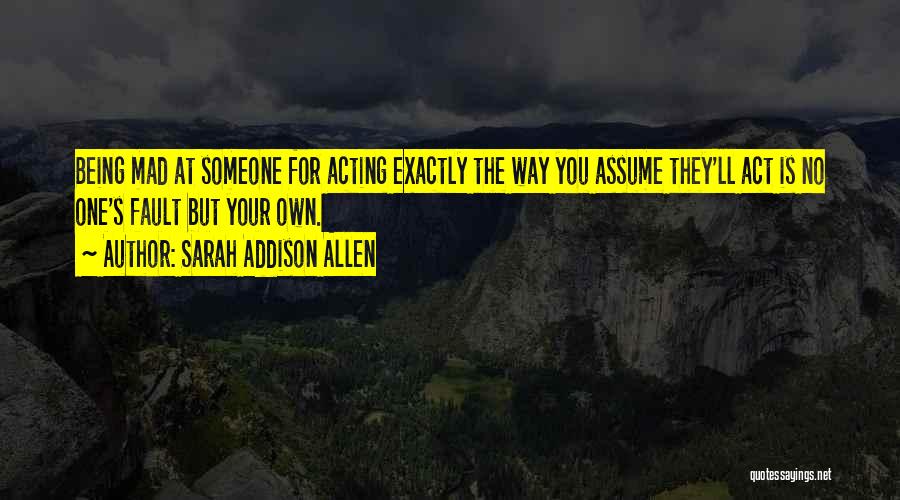 Sarah Addison Allen Quotes: Being Mad At Someone For Acting Exactly The Way You Assume They'll Act Is No One's Fault But Your Own.
