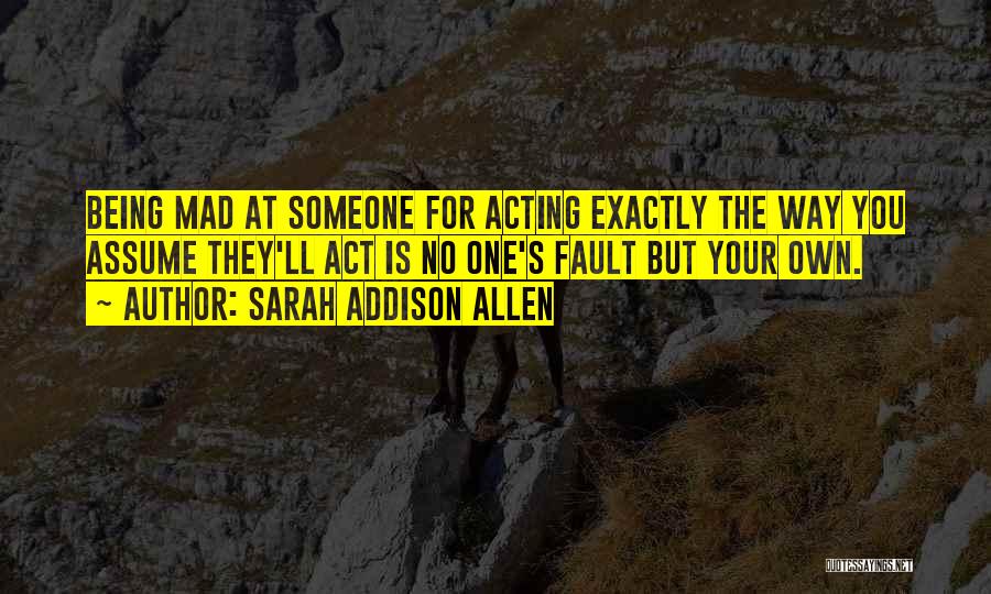 Sarah Addison Allen Quotes: Being Mad At Someone For Acting Exactly The Way You Assume They'll Act Is No One's Fault But Your Own.
