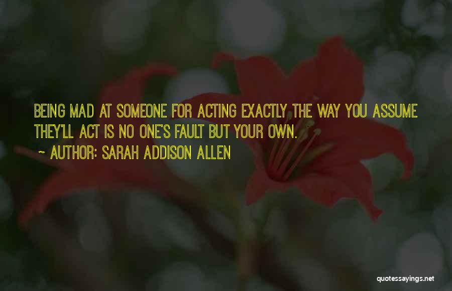Sarah Addison Allen Quotes: Being Mad At Someone For Acting Exactly The Way You Assume They'll Act Is No One's Fault But Your Own.