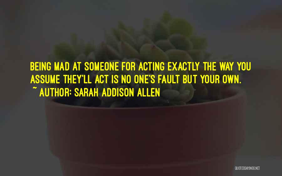 Sarah Addison Allen Quotes: Being Mad At Someone For Acting Exactly The Way You Assume They'll Act Is No One's Fault But Your Own.