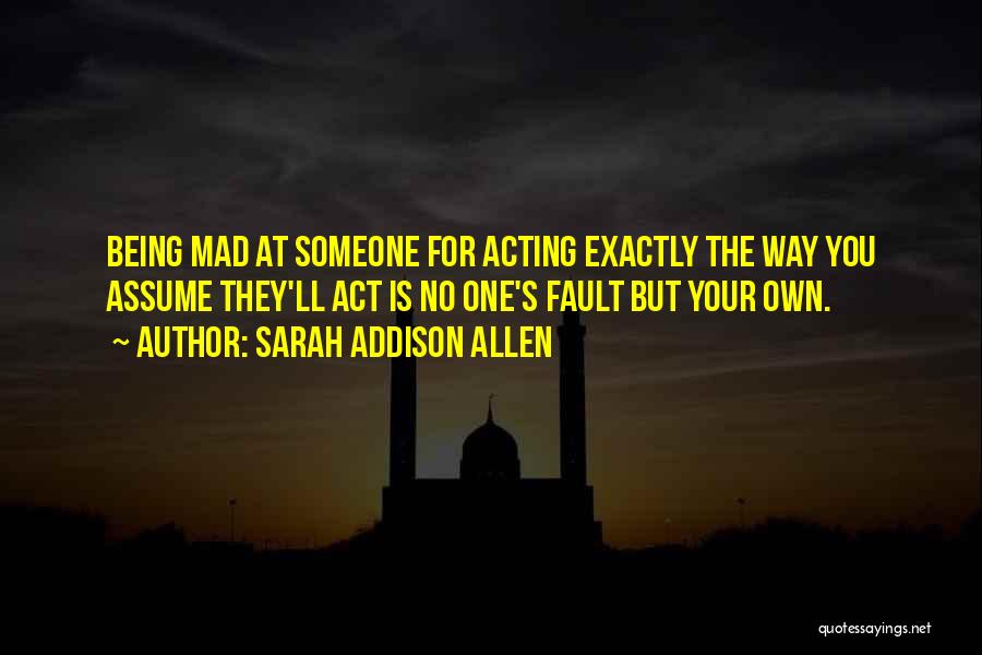 Sarah Addison Allen Quotes: Being Mad At Someone For Acting Exactly The Way You Assume They'll Act Is No One's Fault But Your Own.