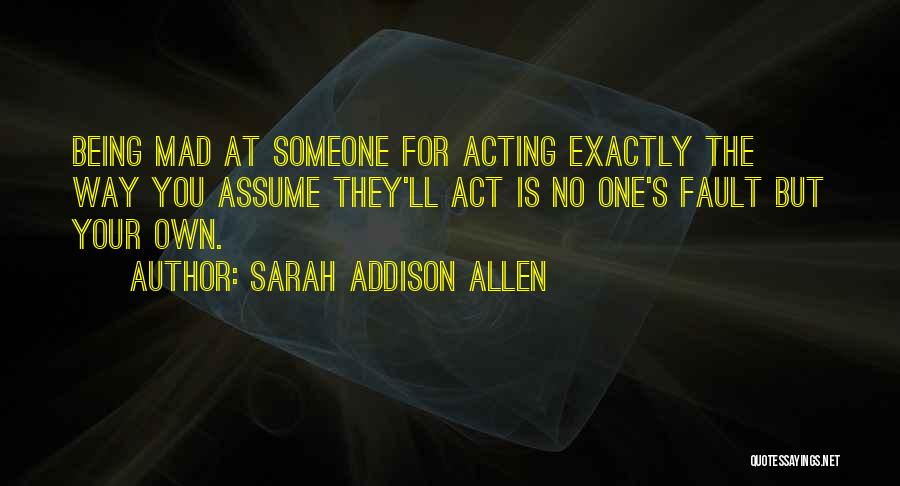Sarah Addison Allen Quotes: Being Mad At Someone For Acting Exactly The Way You Assume They'll Act Is No One's Fault But Your Own.