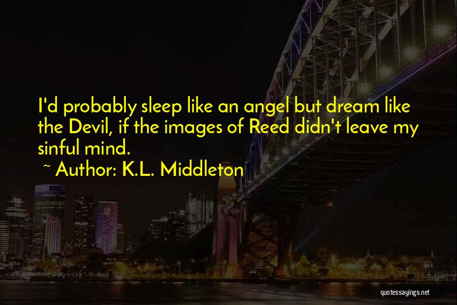 K.L. Middleton Quotes: I'd Probably Sleep Like An Angel But Dream Like The Devil, If The Images Of Reed Didn't Leave My Sinful