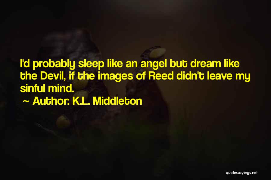 K.L. Middleton Quotes: I'd Probably Sleep Like An Angel But Dream Like The Devil, If The Images Of Reed Didn't Leave My Sinful