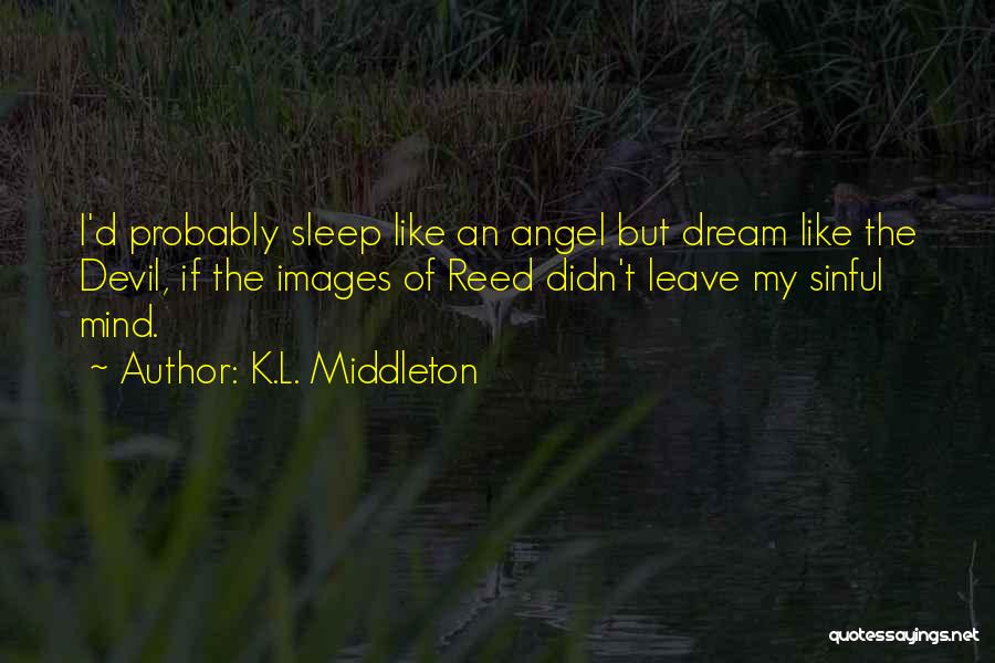 K.L. Middleton Quotes: I'd Probably Sleep Like An Angel But Dream Like The Devil, If The Images Of Reed Didn't Leave My Sinful