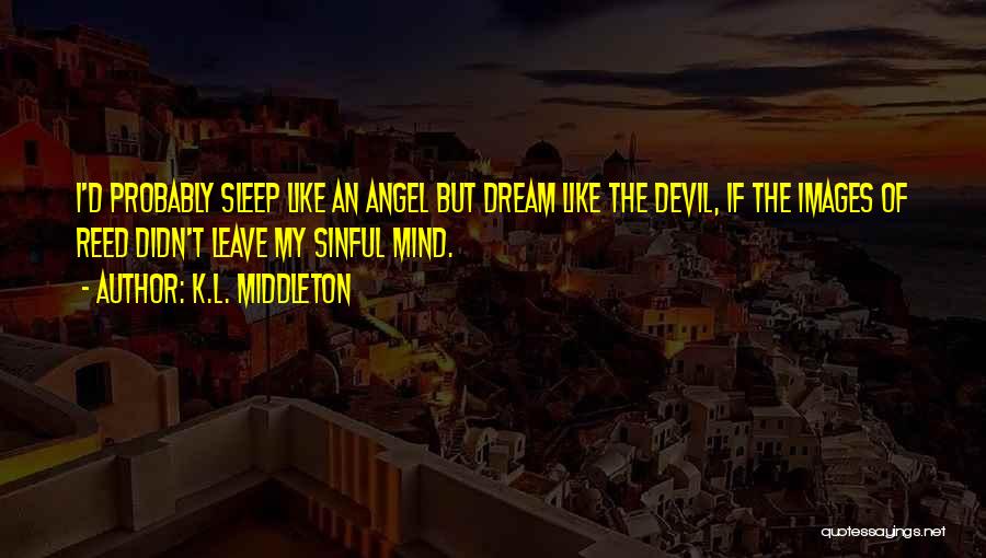K.L. Middleton Quotes: I'd Probably Sleep Like An Angel But Dream Like The Devil, If The Images Of Reed Didn't Leave My Sinful