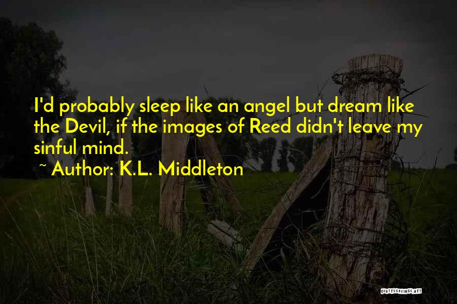 K.L. Middleton Quotes: I'd Probably Sleep Like An Angel But Dream Like The Devil, If The Images Of Reed Didn't Leave My Sinful