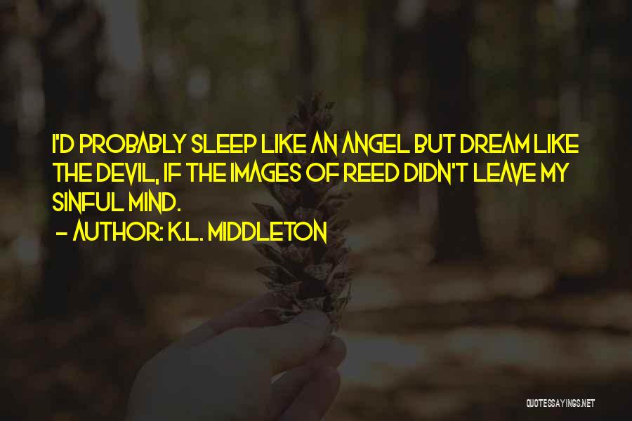 K.L. Middleton Quotes: I'd Probably Sleep Like An Angel But Dream Like The Devil, If The Images Of Reed Didn't Leave My Sinful