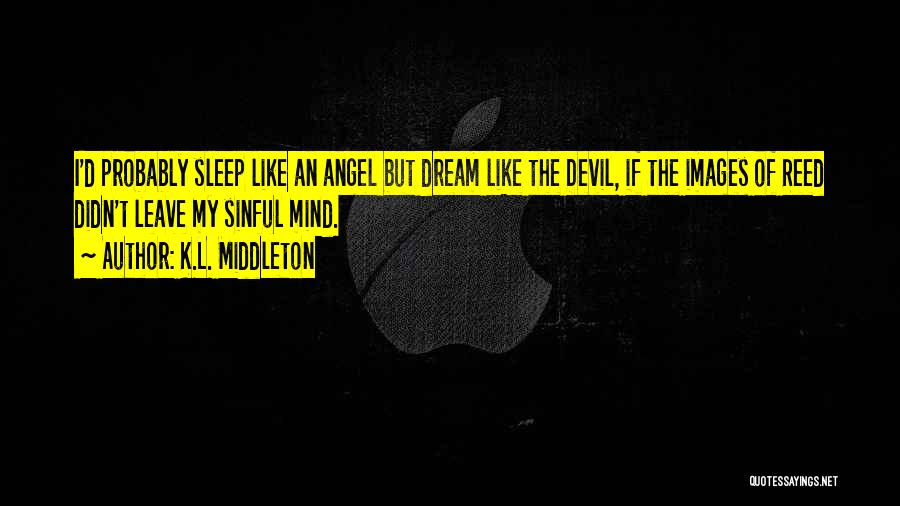 K.L. Middleton Quotes: I'd Probably Sleep Like An Angel But Dream Like The Devil, If The Images Of Reed Didn't Leave My Sinful