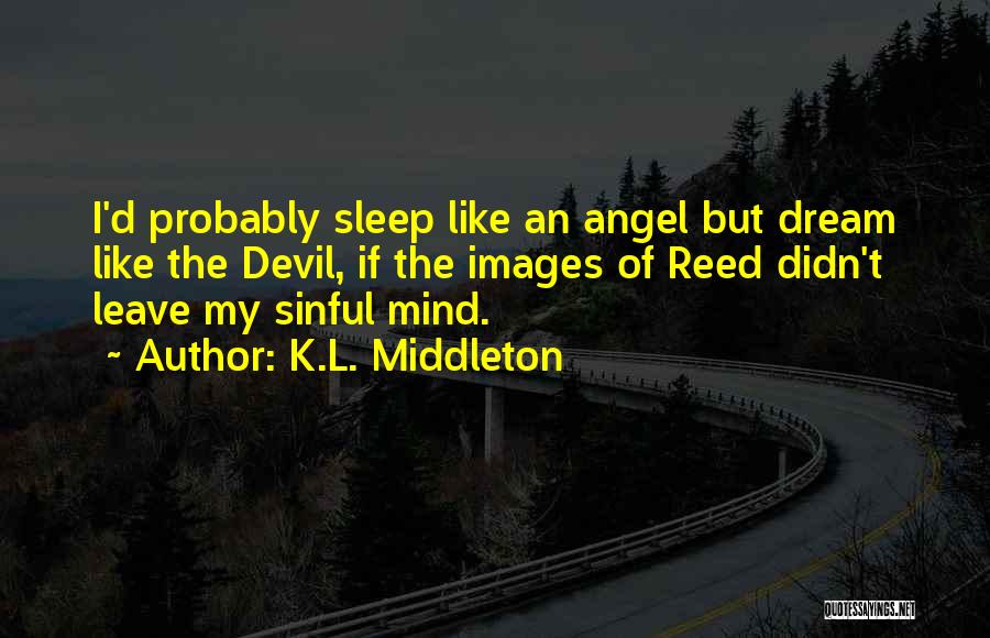 K.L. Middleton Quotes: I'd Probably Sleep Like An Angel But Dream Like The Devil, If The Images Of Reed Didn't Leave My Sinful