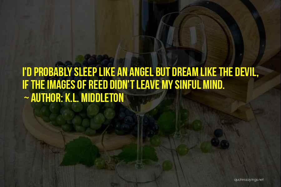 K.L. Middleton Quotes: I'd Probably Sleep Like An Angel But Dream Like The Devil, If The Images Of Reed Didn't Leave My Sinful