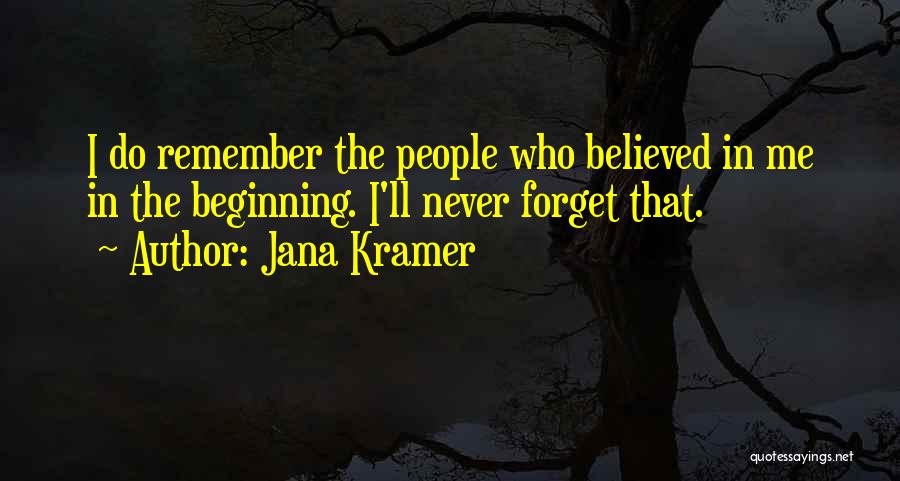 Jana Kramer Quotes: I Do Remember The People Who Believed In Me In The Beginning. I'll Never Forget That.