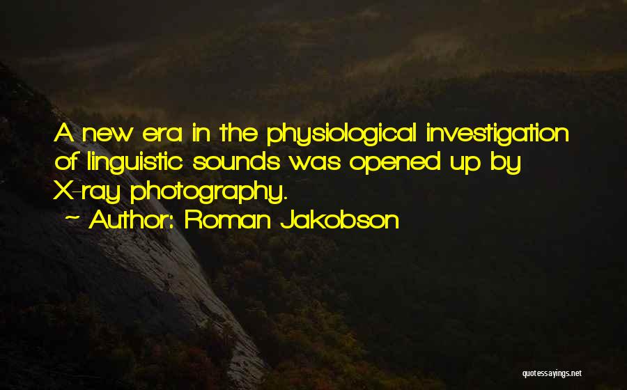 Roman Jakobson Quotes: A New Era In The Physiological Investigation Of Linguistic Sounds Was Opened Up By X-ray Photography.