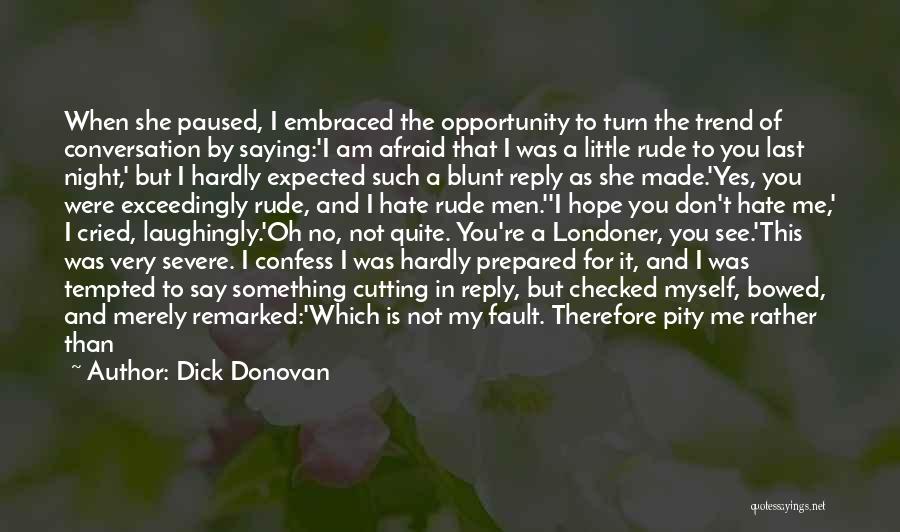 Dick Donovan Quotes: When She Paused, I Embraced The Opportunity To Turn The Trend Of Conversation By Saying:'i Am Afraid That I Was