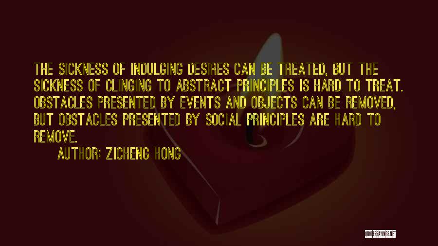 Zicheng Hong Quotes: The Sickness Of Indulging Desires Can Be Treated, But The Sickness Of Clinging To Abstract Principles Is Hard To Treat.