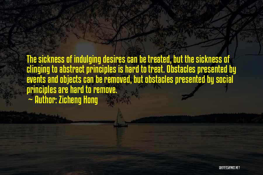 Zicheng Hong Quotes: The Sickness Of Indulging Desires Can Be Treated, But The Sickness Of Clinging To Abstract Principles Is Hard To Treat.