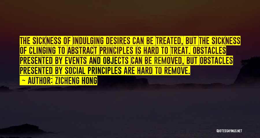 Zicheng Hong Quotes: The Sickness Of Indulging Desires Can Be Treated, But The Sickness Of Clinging To Abstract Principles Is Hard To Treat.