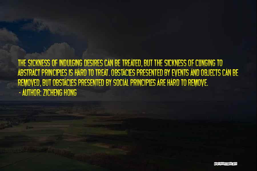 Zicheng Hong Quotes: The Sickness Of Indulging Desires Can Be Treated, But The Sickness Of Clinging To Abstract Principles Is Hard To Treat.