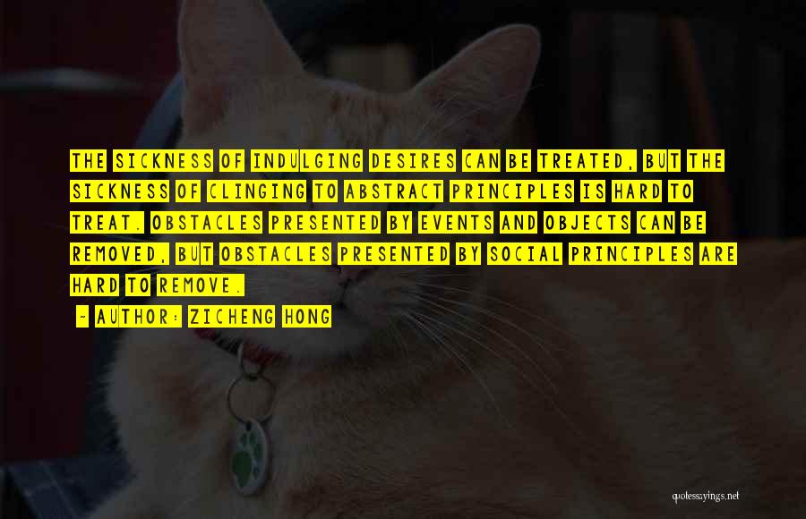 Zicheng Hong Quotes: The Sickness Of Indulging Desires Can Be Treated, But The Sickness Of Clinging To Abstract Principles Is Hard To Treat.