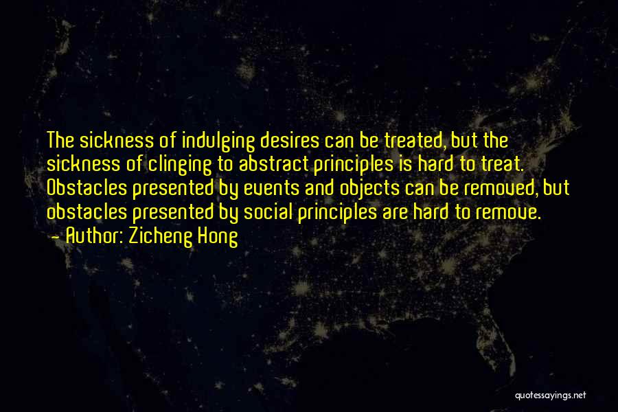 Zicheng Hong Quotes: The Sickness Of Indulging Desires Can Be Treated, But The Sickness Of Clinging To Abstract Principles Is Hard To Treat.