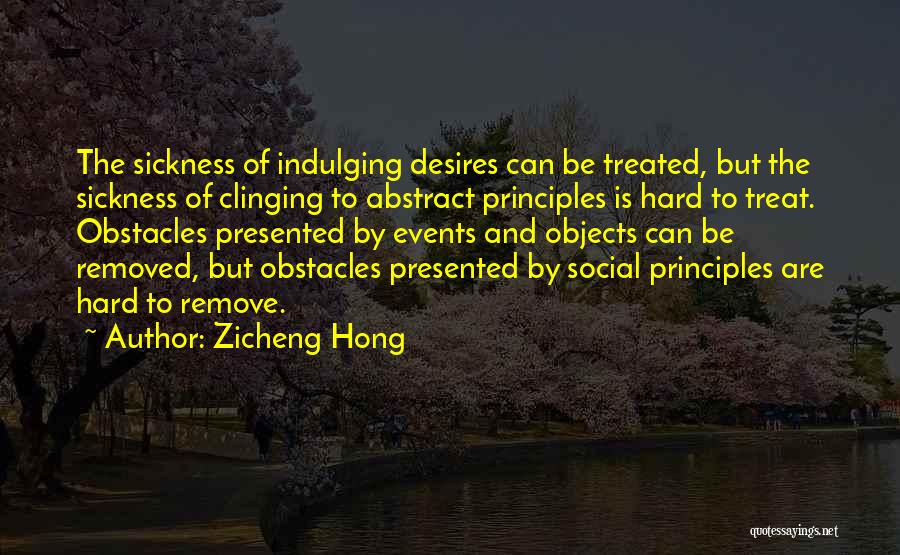 Zicheng Hong Quotes: The Sickness Of Indulging Desires Can Be Treated, But The Sickness Of Clinging To Abstract Principles Is Hard To Treat.