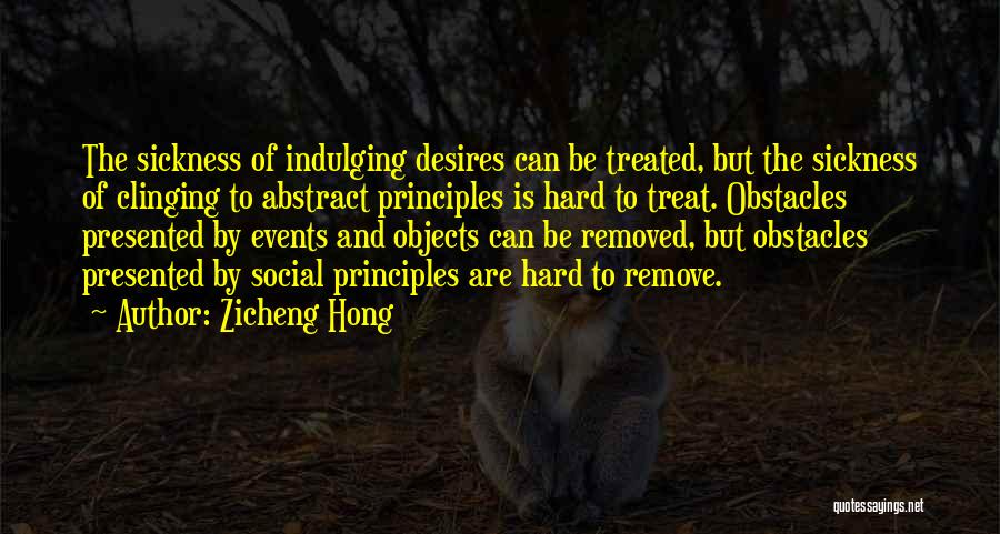 Zicheng Hong Quotes: The Sickness Of Indulging Desires Can Be Treated, But The Sickness Of Clinging To Abstract Principles Is Hard To Treat.