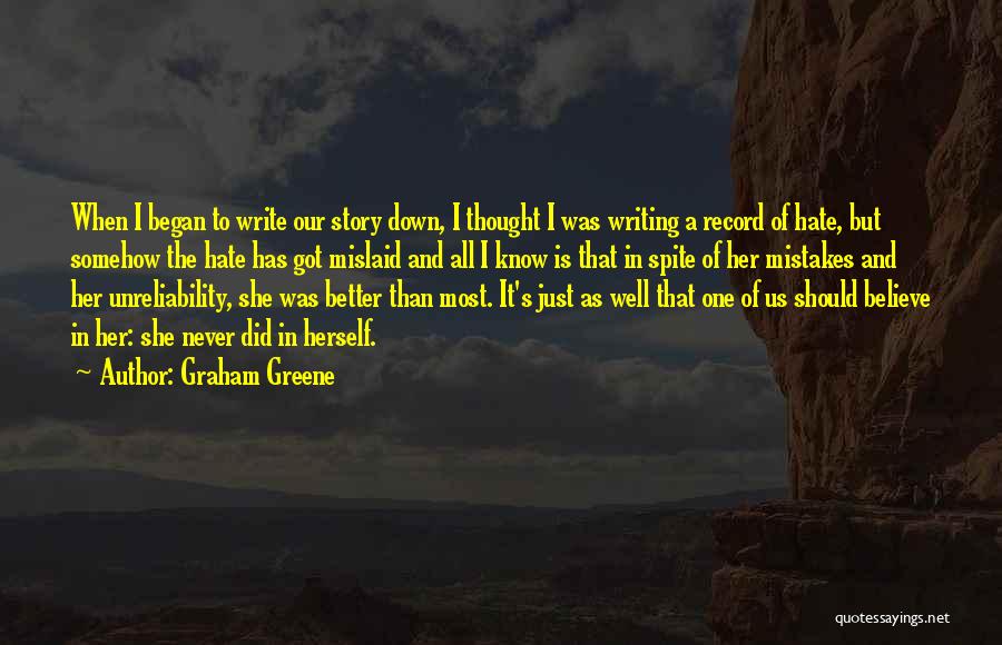 Graham Greene Quotes: When I Began To Write Our Story Down, I Thought I Was Writing A Record Of Hate, But Somehow The