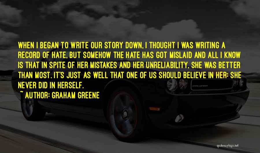 Graham Greene Quotes: When I Began To Write Our Story Down, I Thought I Was Writing A Record Of Hate, But Somehow The