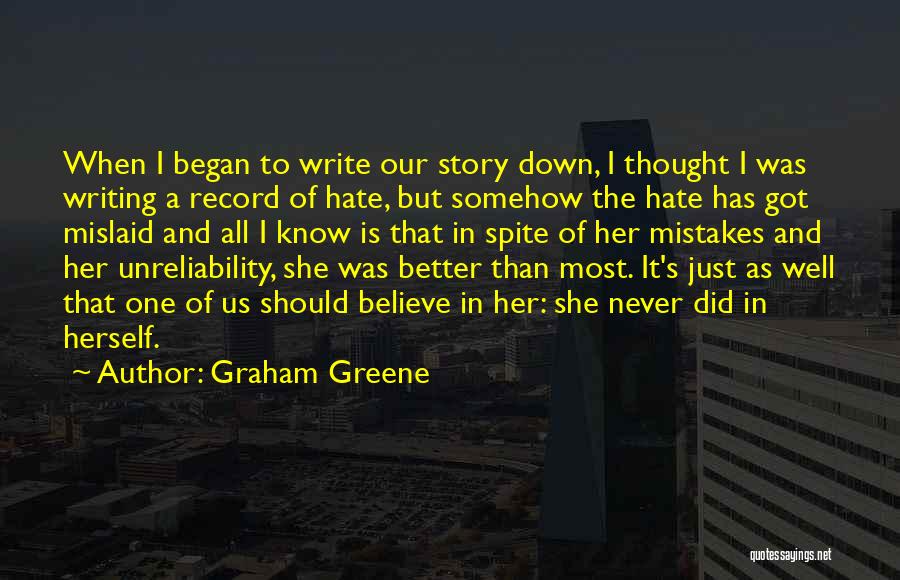 Graham Greene Quotes: When I Began To Write Our Story Down, I Thought I Was Writing A Record Of Hate, But Somehow The