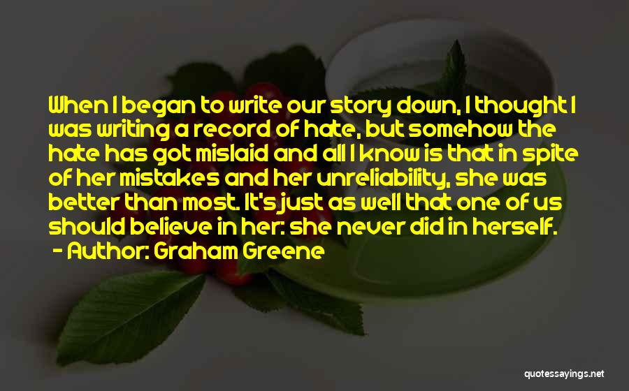 Graham Greene Quotes: When I Began To Write Our Story Down, I Thought I Was Writing A Record Of Hate, But Somehow The