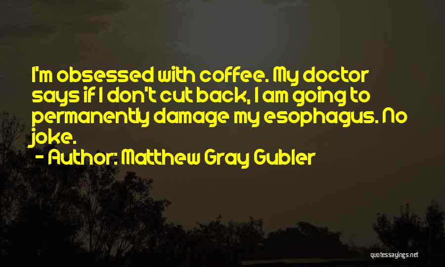 Matthew Gray Gubler Quotes: I'm Obsessed With Coffee. My Doctor Says If I Don't Cut Back, I Am Going To Permanently Damage My Esophagus.