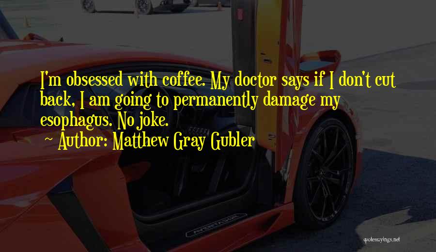 Matthew Gray Gubler Quotes: I'm Obsessed With Coffee. My Doctor Says If I Don't Cut Back, I Am Going To Permanently Damage My Esophagus.