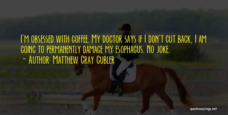 Matthew Gray Gubler Quotes: I'm Obsessed With Coffee. My Doctor Says If I Don't Cut Back, I Am Going To Permanently Damage My Esophagus.