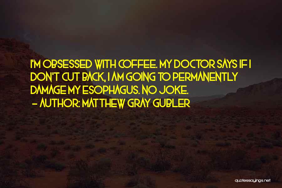 Matthew Gray Gubler Quotes: I'm Obsessed With Coffee. My Doctor Says If I Don't Cut Back, I Am Going To Permanently Damage My Esophagus.