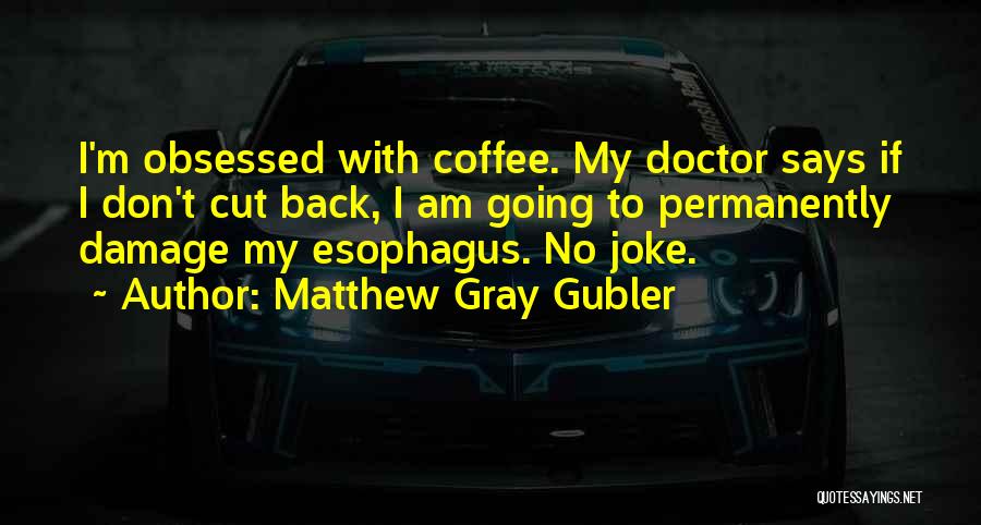 Matthew Gray Gubler Quotes: I'm Obsessed With Coffee. My Doctor Says If I Don't Cut Back, I Am Going To Permanently Damage My Esophagus.