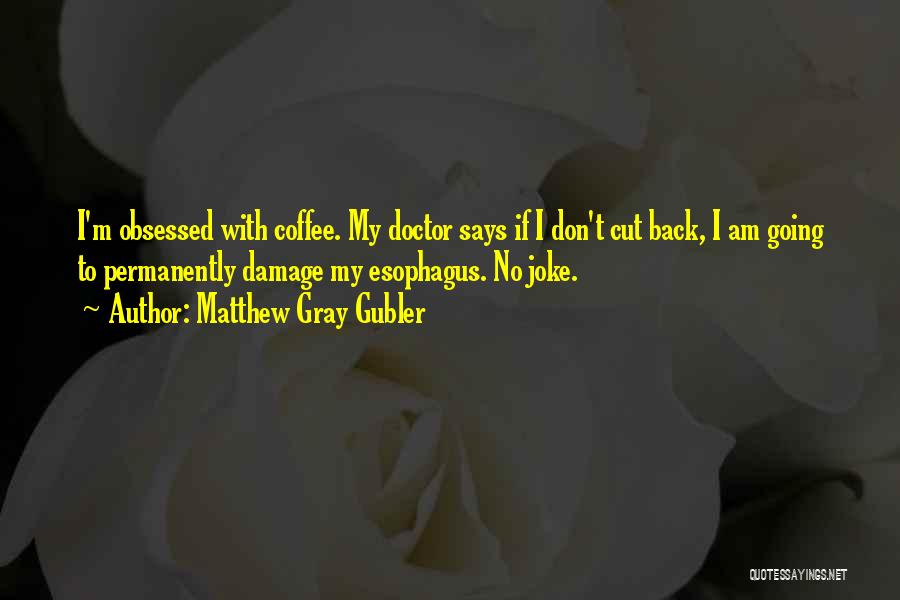 Matthew Gray Gubler Quotes: I'm Obsessed With Coffee. My Doctor Says If I Don't Cut Back, I Am Going To Permanently Damage My Esophagus.
