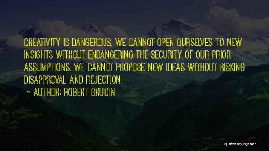 Robert Grudin Quotes: Creativity Is Dangerous. We Cannot Open Ourselves To New Insights Without Endangering The Security Of Our Prior Assumptions. We Cannot