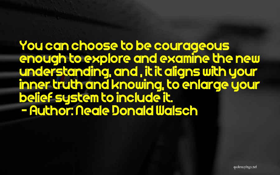 Neale Donald Walsch Quotes: You Can Choose To Be Courageous Enough To Explore And Examine The New Understanding, And , It It Aligns With