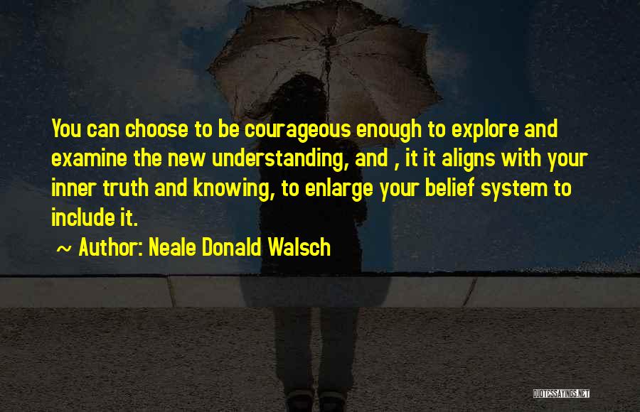 Neale Donald Walsch Quotes: You Can Choose To Be Courageous Enough To Explore And Examine The New Understanding, And , It It Aligns With