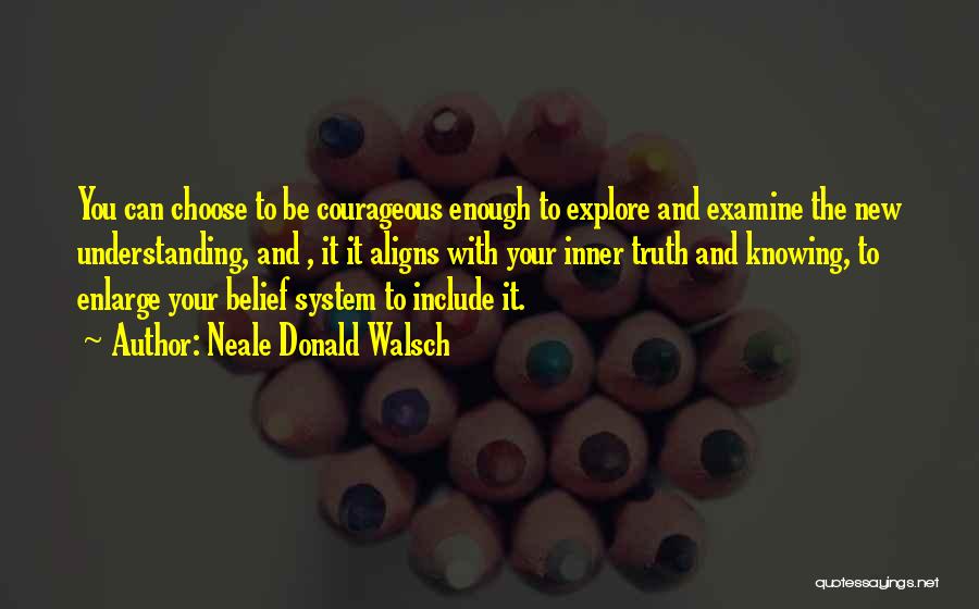 Neale Donald Walsch Quotes: You Can Choose To Be Courageous Enough To Explore And Examine The New Understanding, And , It It Aligns With