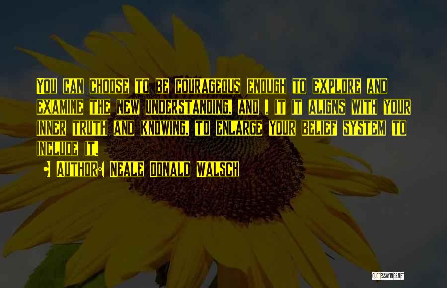 Neale Donald Walsch Quotes: You Can Choose To Be Courageous Enough To Explore And Examine The New Understanding, And , It It Aligns With