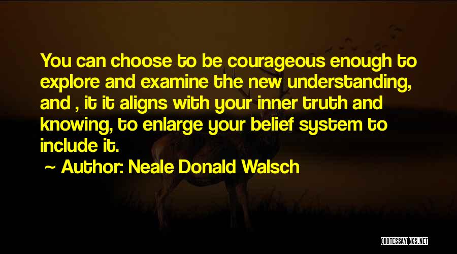 Neale Donald Walsch Quotes: You Can Choose To Be Courageous Enough To Explore And Examine The New Understanding, And , It It Aligns With