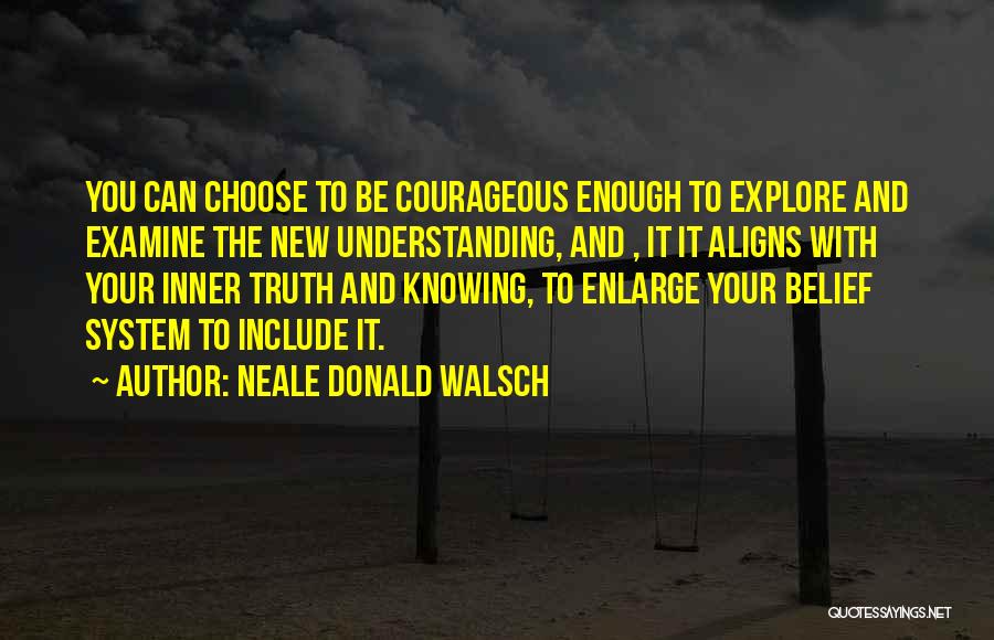 Neale Donald Walsch Quotes: You Can Choose To Be Courageous Enough To Explore And Examine The New Understanding, And , It It Aligns With