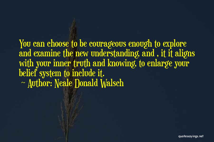 Neale Donald Walsch Quotes: You Can Choose To Be Courageous Enough To Explore And Examine The New Understanding, And , It It Aligns With