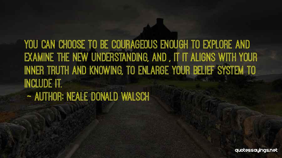 Neale Donald Walsch Quotes: You Can Choose To Be Courageous Enough To Explore And Examine The New Understanding, And , It It Aligns With